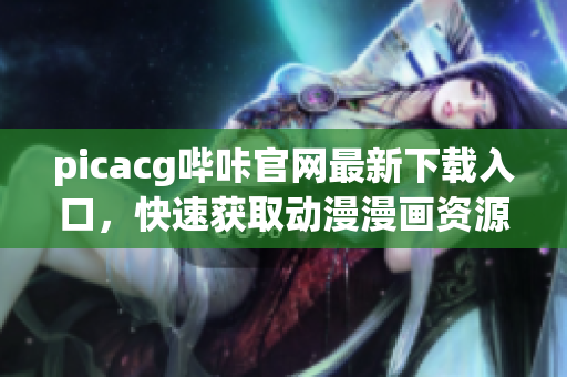 picacg哔咔官网最新下载入口，快速获取动漫漫画资源！