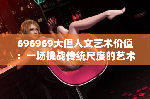 696969大但人文艺术价值：一场挑战传统尺度的艺术表达
