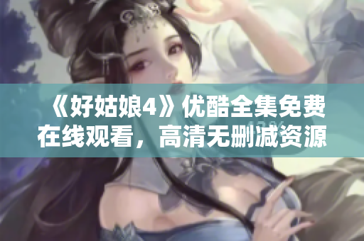 《好姑娘4》优酷全集免费在线观看，高清无删减资源分享
