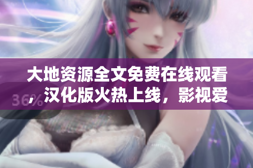 大地资源全文免费在线观看，汉化版火热上线，影视爱好者必看！