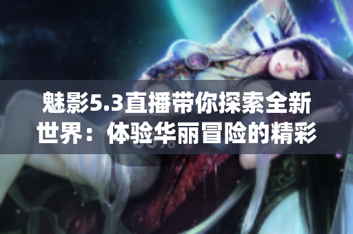 魅影5.3直播带你探索全新世界：体验华丽冒险的精彩时刻(1)