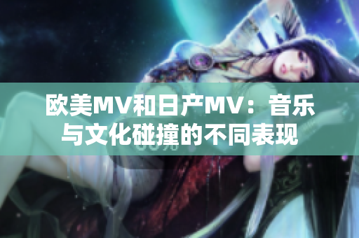 欧美MV和日产MV：音乐与文化碰撞的不同表现