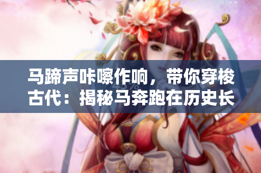 马蹄声咔嚓作响，带你穿梭古代：揭秘马奔跑在历史长河中的重要地位