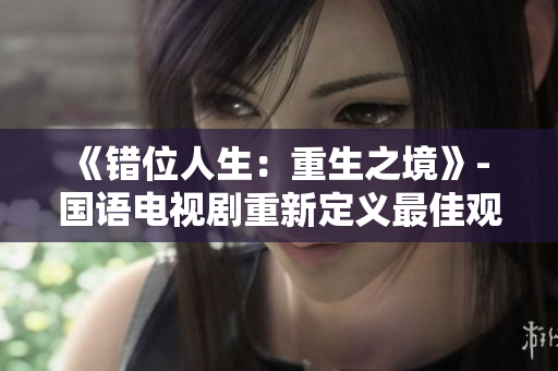 《错位人生：重生之境》- 国语电视剧重新定义最佳观赏体验