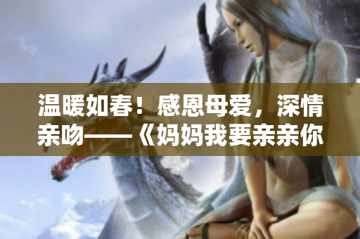 温暖如春！感恩母爱，深情亲吻——《妈妈我要亲亲你》PPT解读