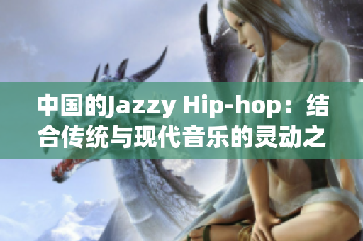 中国的Jazzy Hip-hop：结合传统与现代音乐的灵动之作