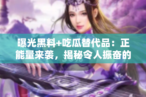 曝光黑料+吃瓜替代品：正能量来袭，揭秘令人振奋的故事