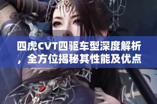 四虎CVT四驱车型深度解析，全方位揭秘其性能及优点