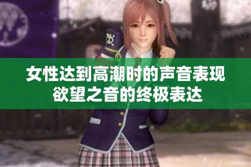 女性达到高潮时的声音表现 欲望之音的终极表达