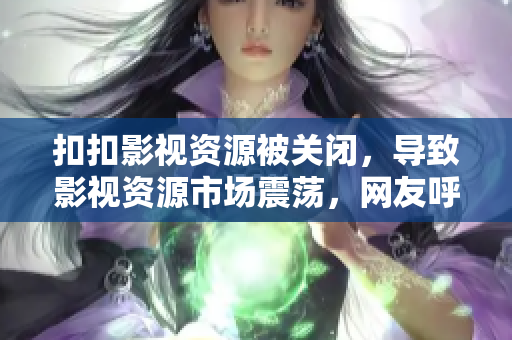 扣扣影视资源被关闭，导致影视资源市场震荡，网友呼吁加强版权监管。