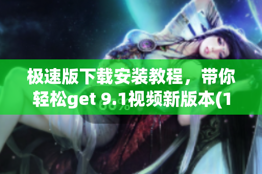 极速版下载安装教程，带你轻松get 9.1视频新版本(1)