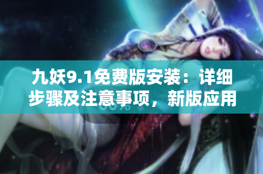 九妖9.1免费版安装：详细步骤及注意事项，新版应用安装教程分享