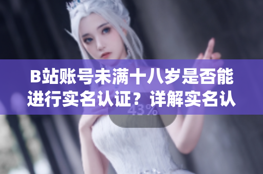 B站账号未满十八岁是否能进行实名认证？详解实名认证政策(1)