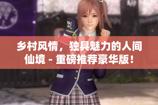 乡村风情，独具魅力的人间仙境 - 重磅推荐豪华版！