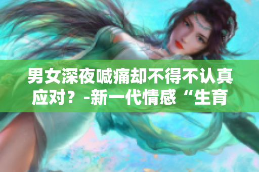 男女深夜喊痛却不得不认真应对？-新一代情感“生育”现实烦恼