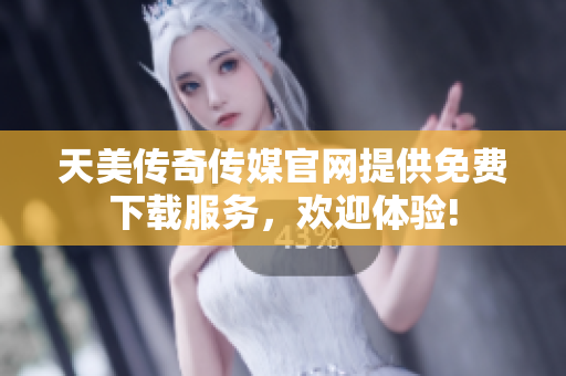 天美传奇传媒官网提供免费下载服务，欢迎体验!