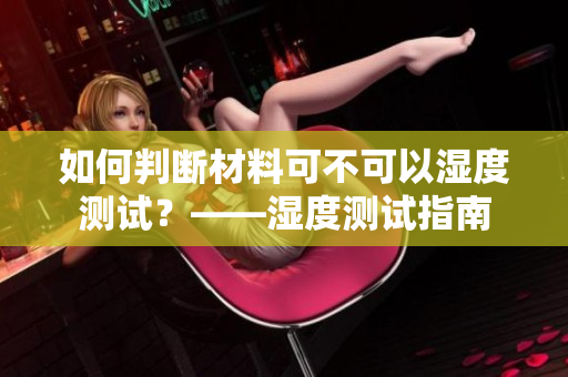 如何判断材料可不可以湿度测试？——湿度测试指南