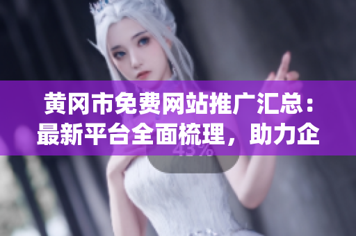 黄冈市免费网站推广汇总：最新平台全面梳理，助力企业网络营销！(1)