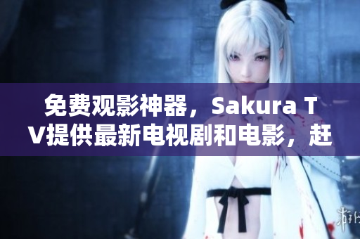 免费观影神器，Sakura TV提供最新电视剧和电影，赶快体验吧！
