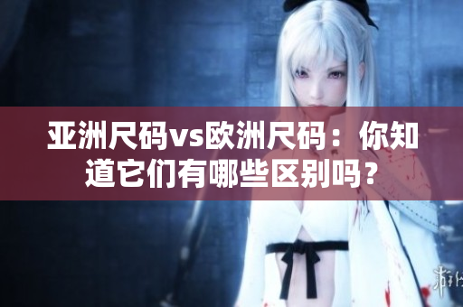 亚洲尺码vs欧洲尺码：你知道它们有哪些区别吗？