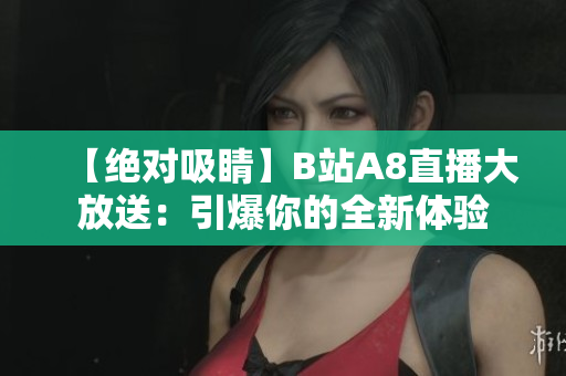 【绝对吸睛】B站A8直播大放送：引爆你的全新体验