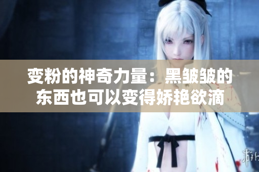 变粉的神奇力量：黑皱皱的东西也可以变得娇艳欲滴
