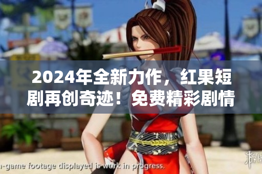 2024年全新力作，红果短剧再创奇迹！免费精彩剧情等你来探索