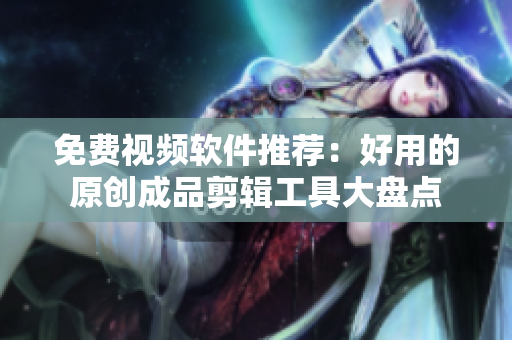 免费视频软件推荐：好用的原创成品剪辑工具大盘点