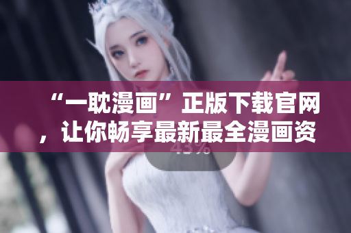 “一耽漫画”正版下载官网，让你畅享最新最全漫画资源！