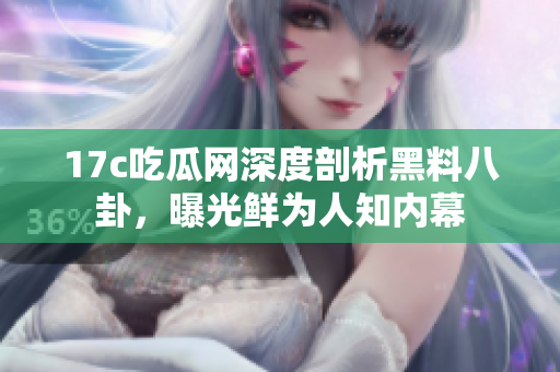 17c吃瓜网深度剖析黑料八卦，曝光鲜为人知内幕