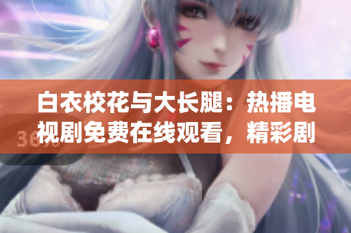 白衣校花与大长腿：热播电视剧免费在线观看，精彩剧情抢先一睹(1)