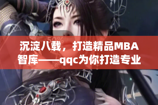 沉淀八载，打造精品MBA智库——qqc为你打造专业学习之路(1)