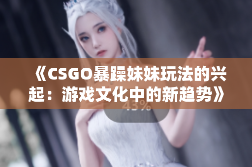 《CSGO暴躁妹妹玩法的兴起：游戏文化中的新趋势》