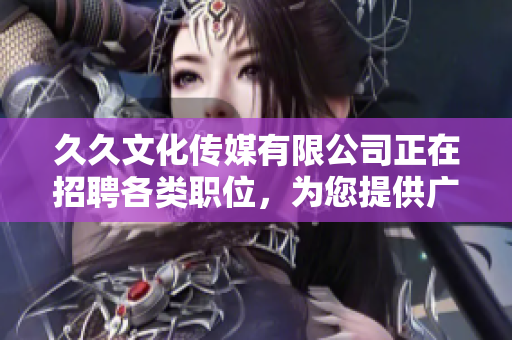 久久文化传媒有限公司正在招聘各类职位，为您提供广阔发展空间