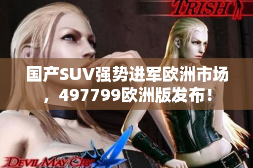国产SUV强势进军欧洲市场，497799欧洲版发布！