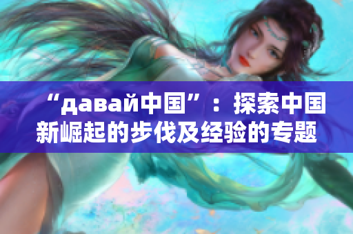 “давай中国”：探索中国新崛起的步伐及经验的专题报道
