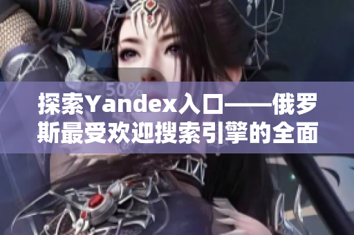 探索Yandex入口——俄罗斯最受欢迎搜索引擎的全面解析