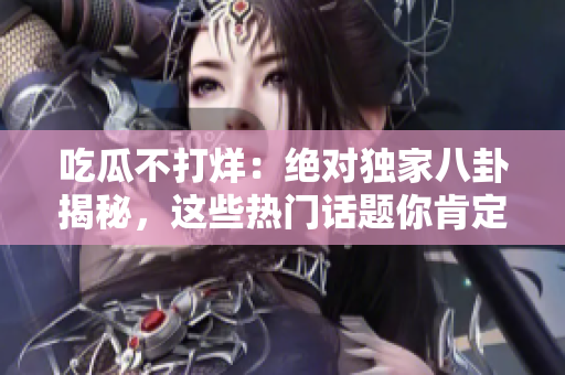吃瓜不打烊：绝对独家八卦揭秘，这些热门话题你肯定不能错过！