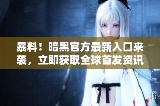 暴料！暗黑官方最新入口来袭，立即获取全球首发资讯！