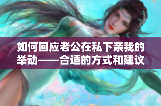 如何回应老公在私下亲我的举动——合适的方式和建议