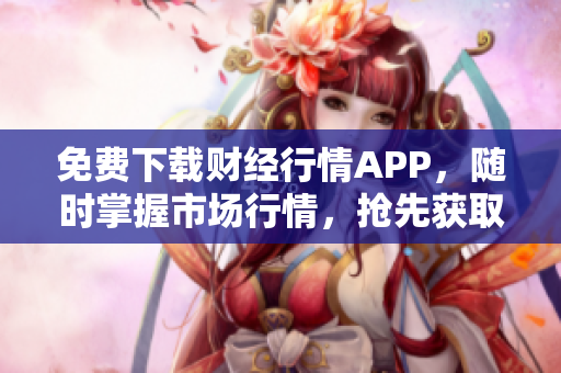 免费下载财经行情APP，随时掌握市场行情，抢先获取投资利润！