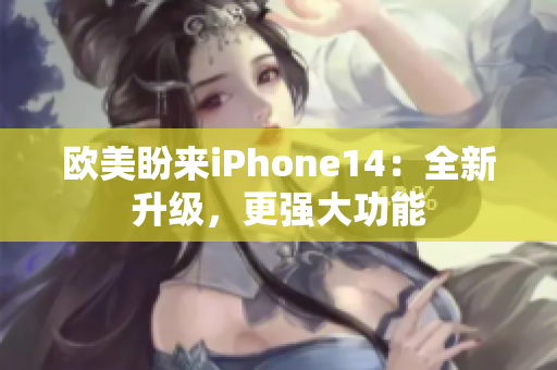 欧美盼来iPhone14：全新升级，更强大功能