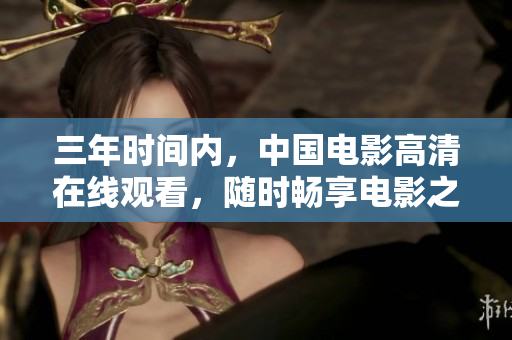 三年时间内，中国电影高清在线观看，随时畅享电影之美！