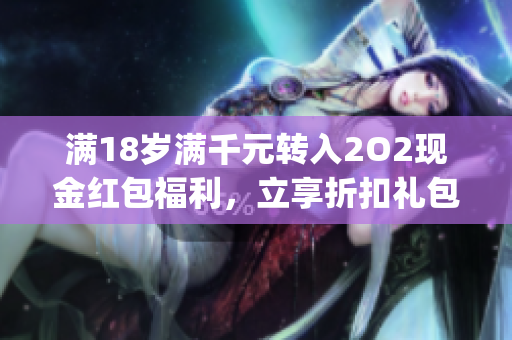 满18岁满千元转入2O2现金红包福利，立享折扣礼包回馈活动(1)