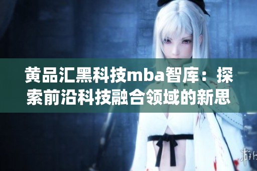 黄品汇黑科技mba智库：探索前沿科技融合领域的新思路(1)