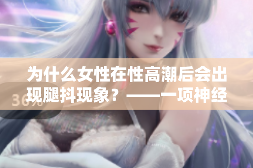 为什么女性在性高潮后会出现腿抖现象？——一项神经学研究的解析