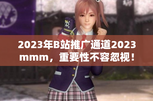 2023年B站推广通道2023mmm，重要性不容忽视！