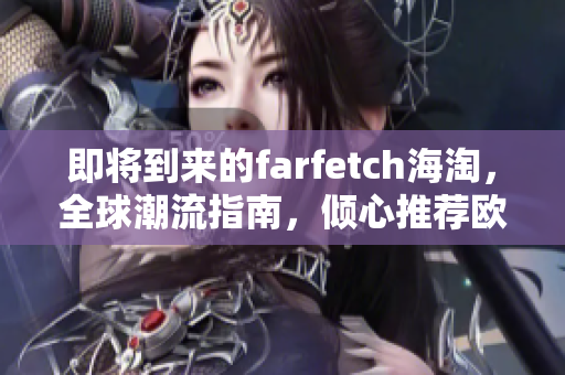 即将到来的farfetch海淘，全球潮流指南，倾心推荐欧美时尚尖货！