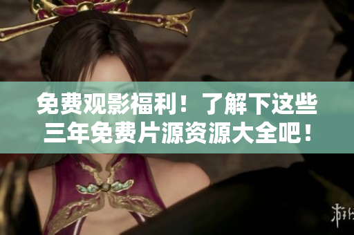 免费观影福利！了解下这些三年免费片源资源大全吧！