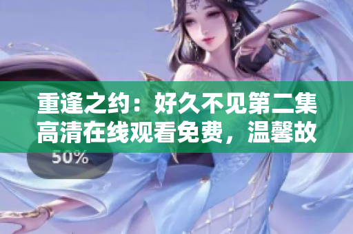 重逢之约：好久不见第二集高清在线观看免费，温馨故事引人入胜！